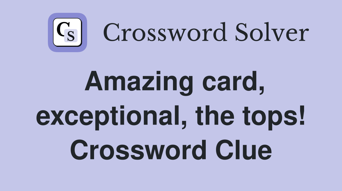 Amazing card, exceptional, the tops! Crossword Clue