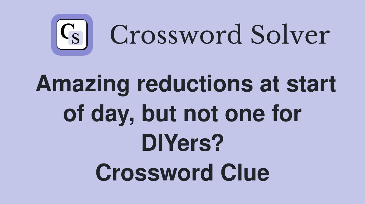 Amazing reductions at start of day, but not one for DIYers? Crossword Clue