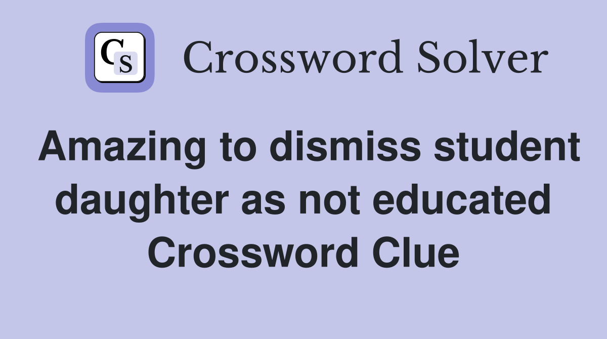Amazing to dismiss student daughter as not educated Crossword Clue