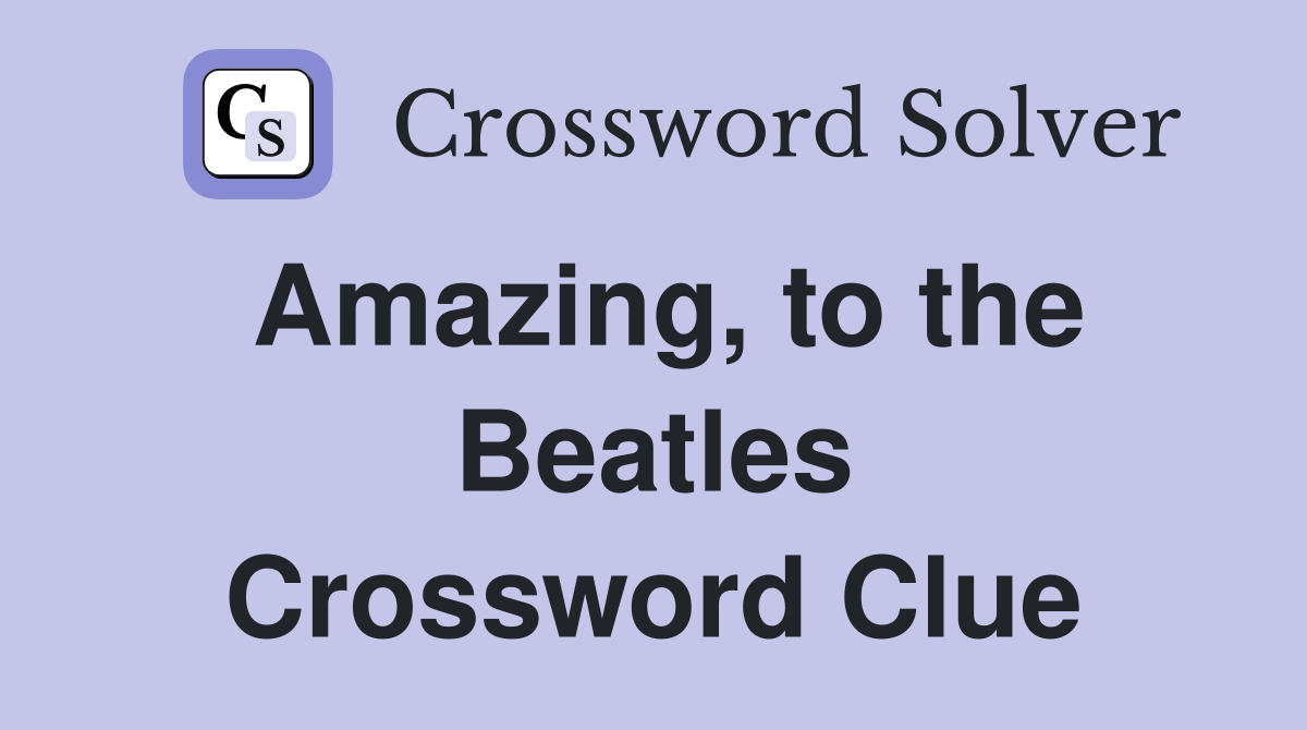 Amazing, to the Beatles Crossword Clue