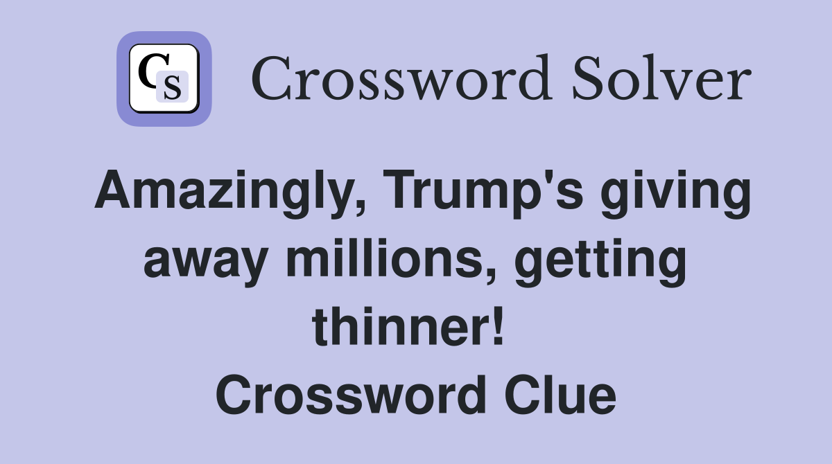 Amazingly, Trump's giving away millions, getting thinner!  Crossword Clue