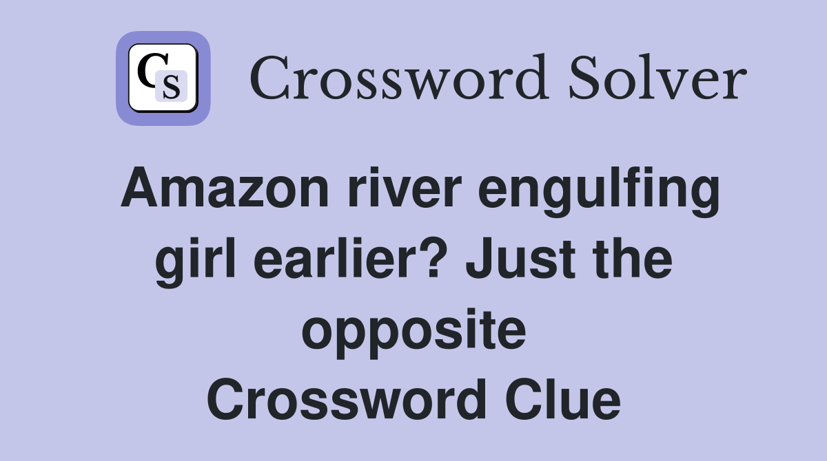 Amazon river engulfing girl earlier? Just the opposite Crossword Clue