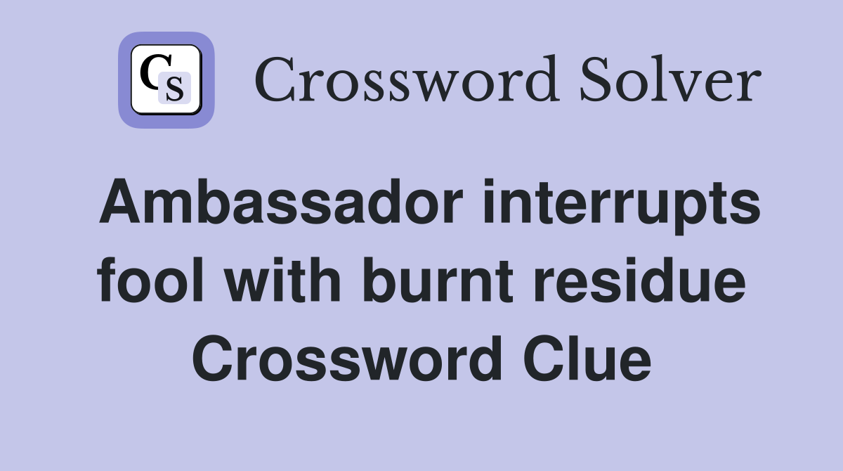 Ambassador interrupts fool with burnt residue Crossword Clue