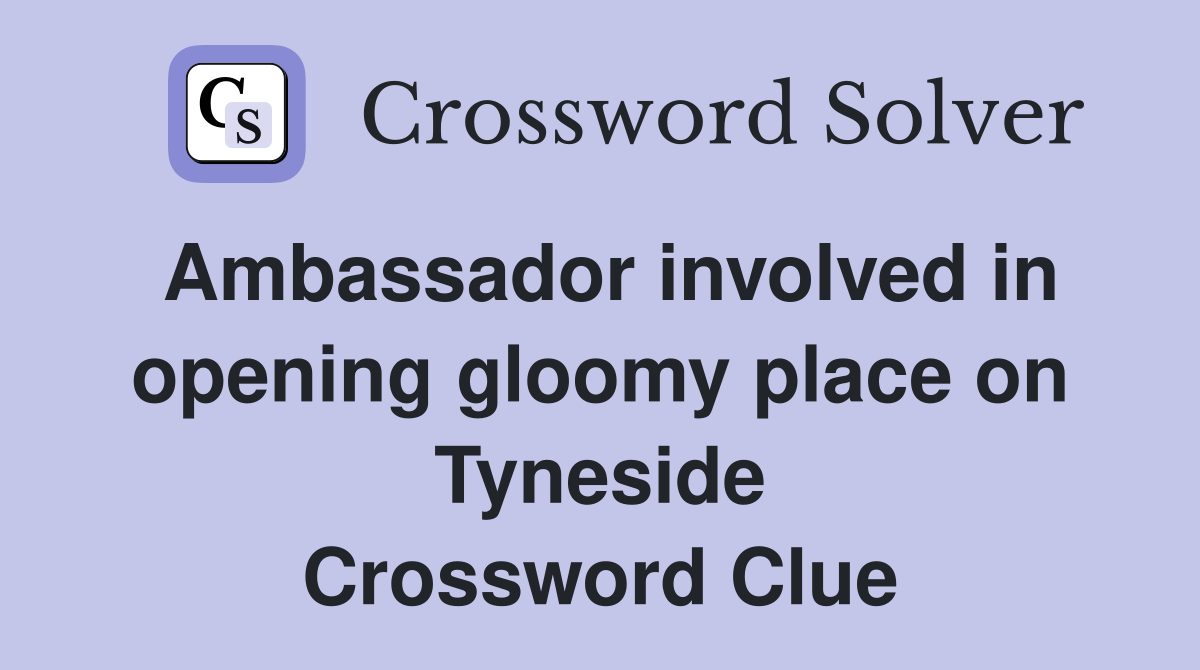 Ambassador involved in opening gloomy place on Tyneside Crossword Clue