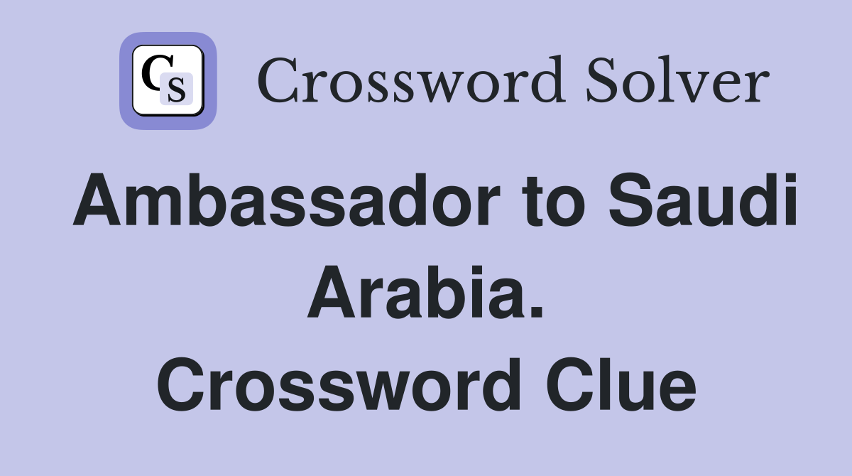 Ambassador to Saudi Arabia. Crossword Clue