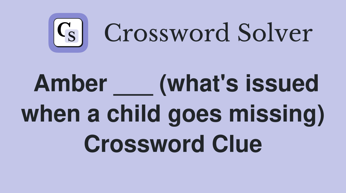 Amber ___ (what's issued when a child goes missing) Crossword Clue