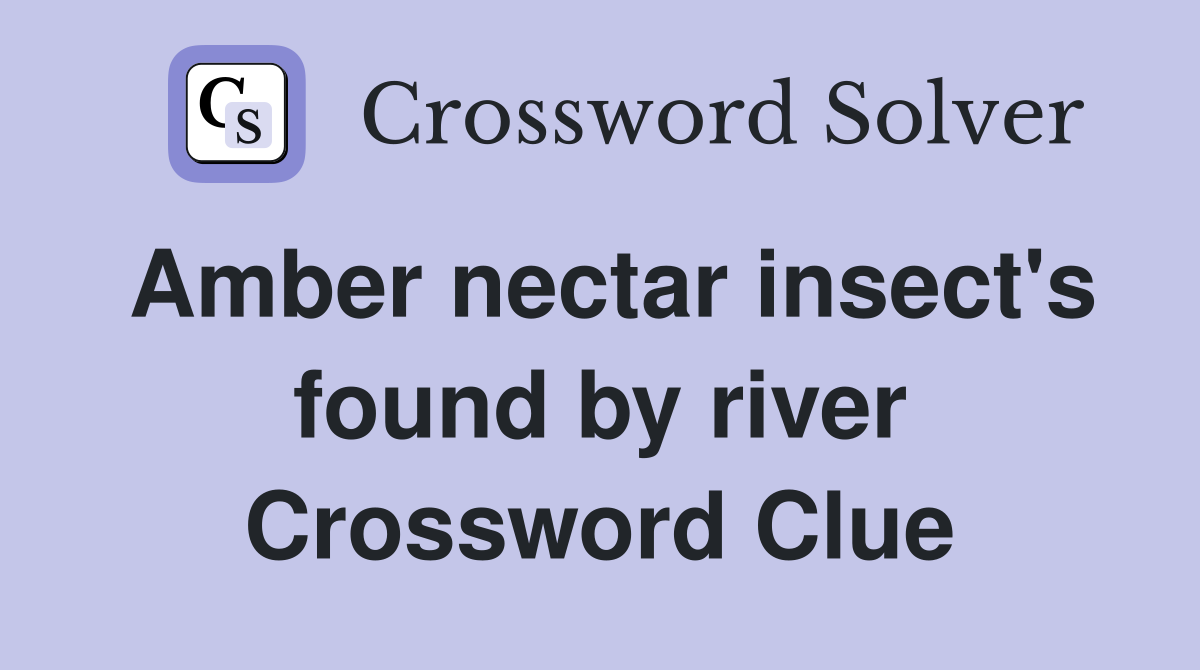 Amber nectar insect's found by river Crossword Clue