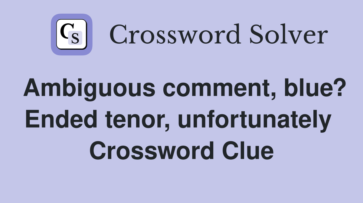 Ambiguous comment, blue? Ended tenor, unfortunately  Crossword Clue