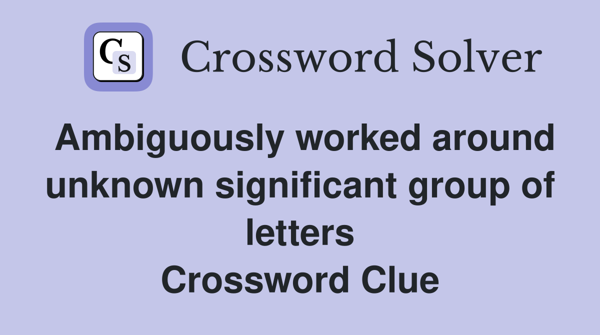 Ambiguously worked around unknown significant group of letters Crossword Clue