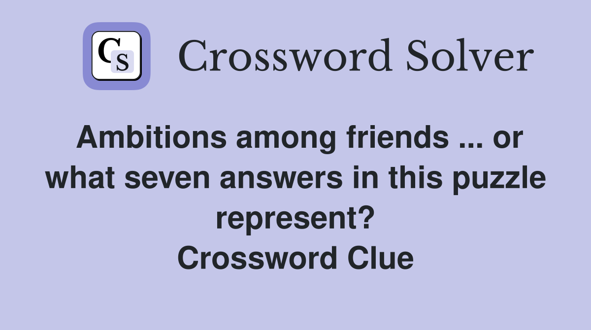 Ambitions among friends ... or what seven answers in this puzzle represent? Crossword Clue