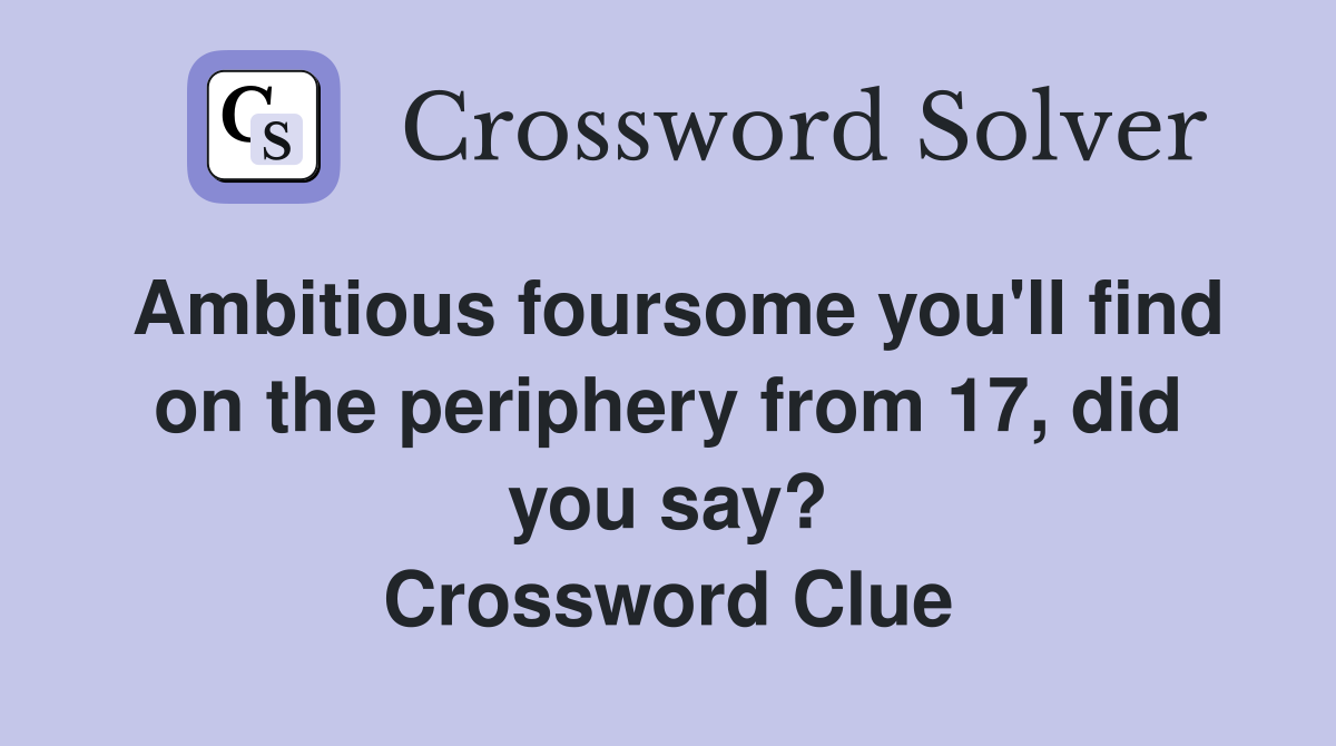 Ambitious foursome you'll find on the periphery from 17, did you say? Crossword Clue