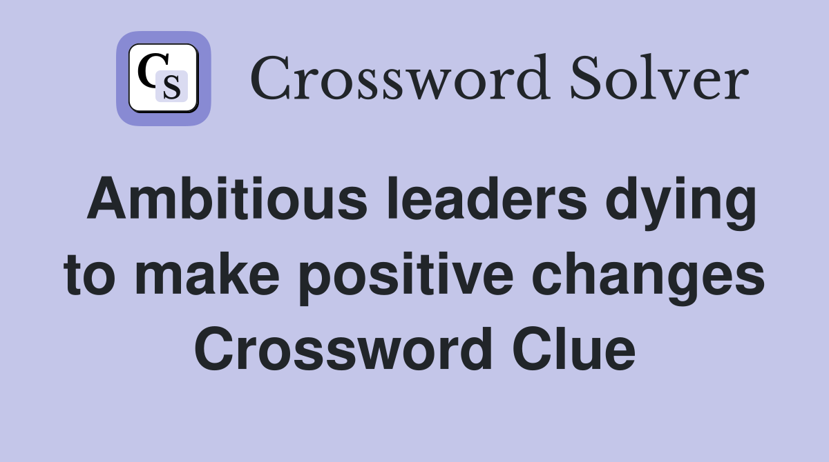 Ambitious leaders dying to make positive changes Crossword Clue