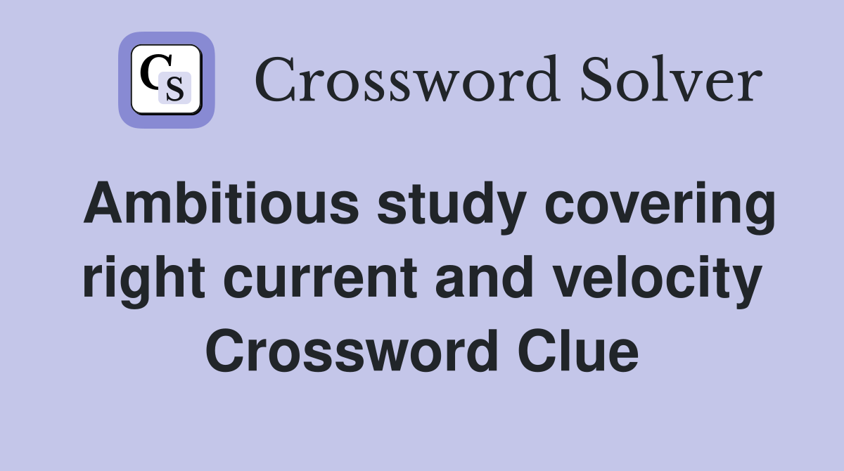 Ambitious study covering right current and velocity Crossword Clue