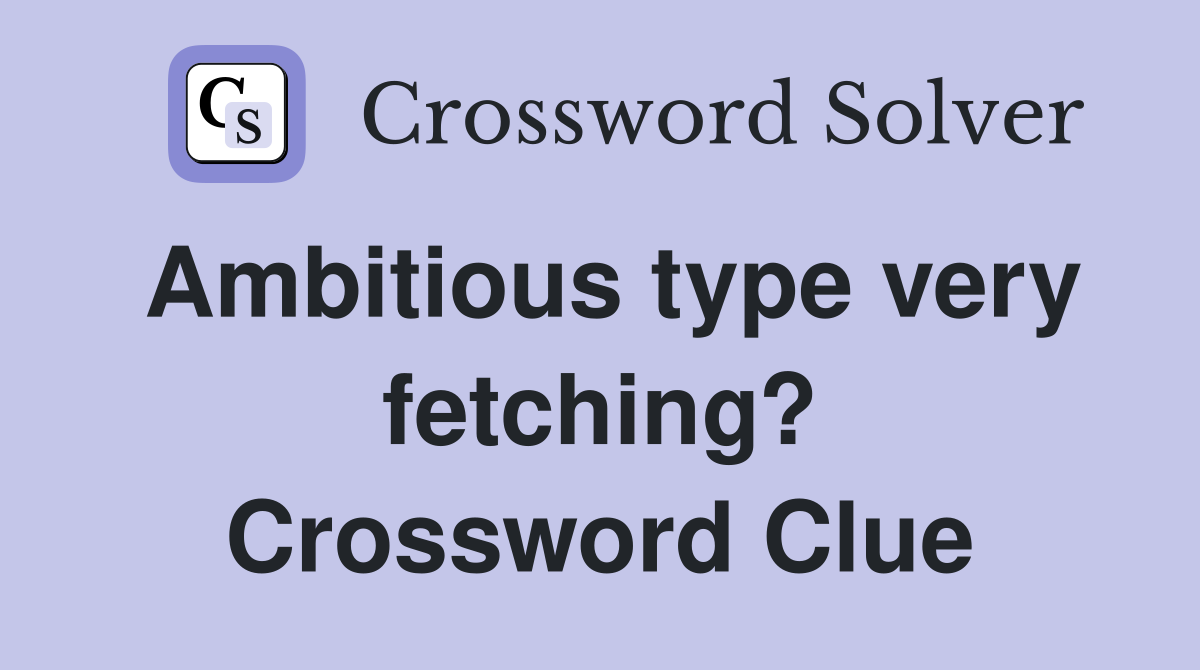 Ambitious type very fetching? Crossword Clue