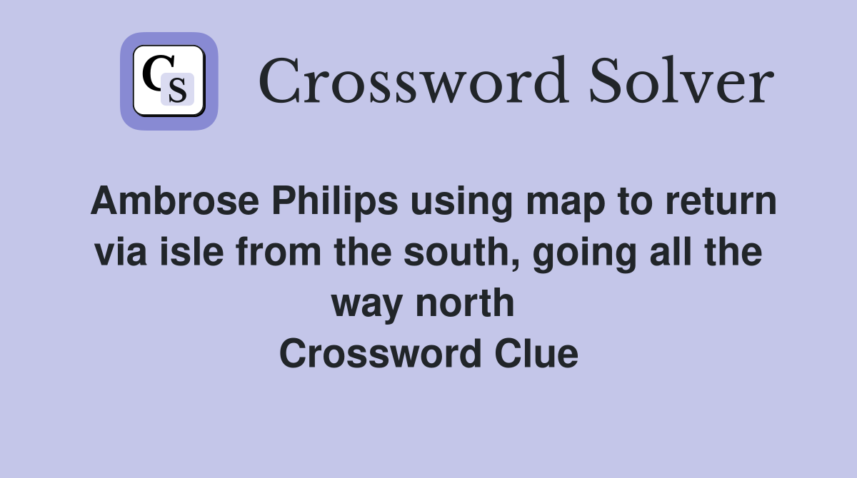 Ambrose Philips using map to return via isle from the south, going all the way north  Crossword Clue