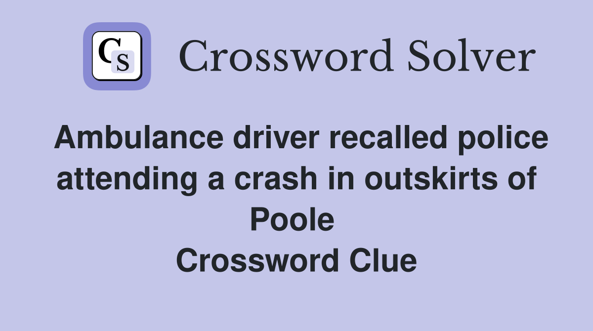 Ambulance driver recalled police attending a crash in outskirts of Poole  Crossword Clue