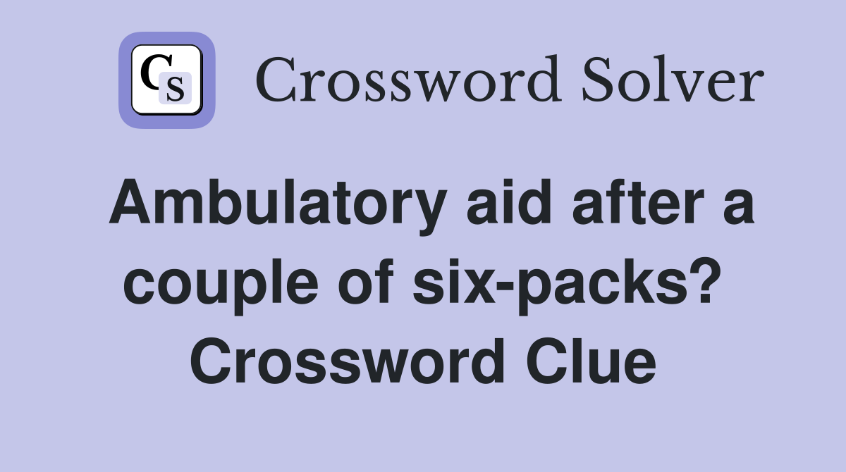 Ambulatory aid after a couple of six-packs? Crossword Clue