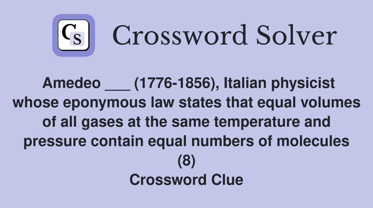Amedeo ___ (1776-1856), Italian physicist whose eponymous law states that equal volumes of all gases at the same temperature and pressure contain equal numbers of molecules (8) Crossword Clue