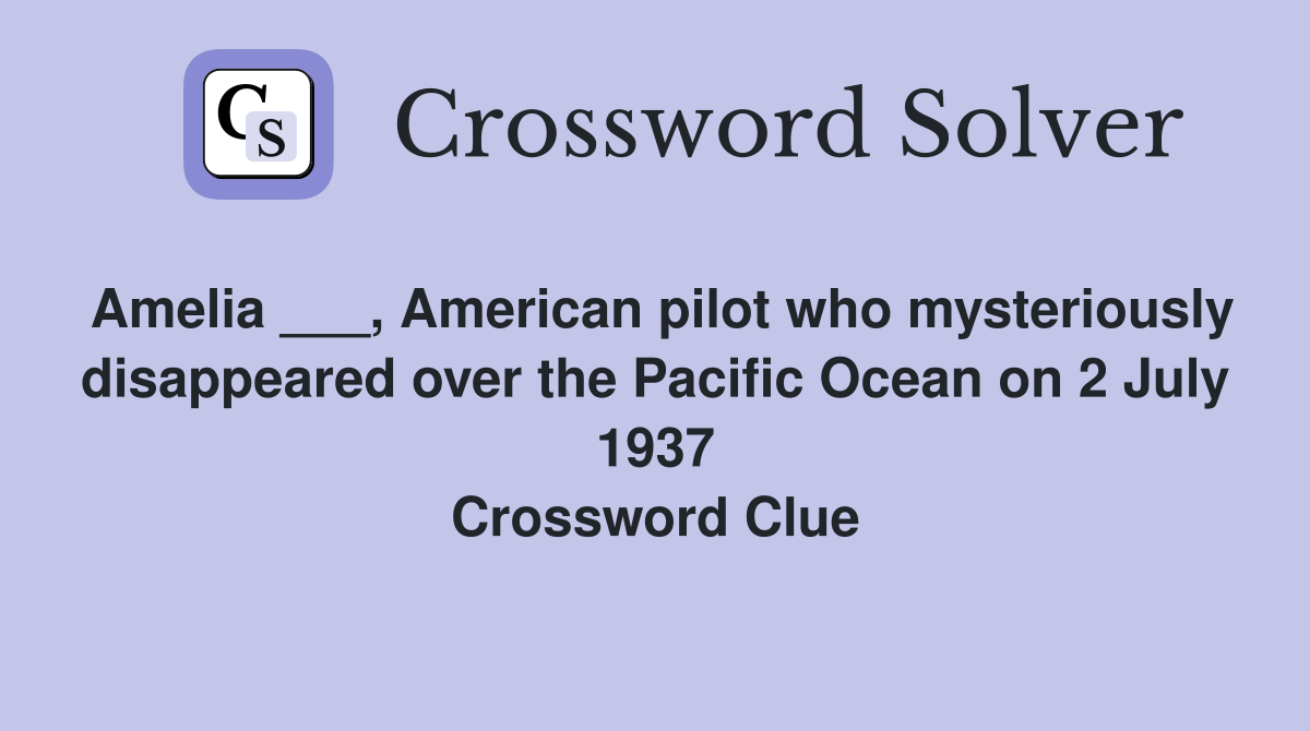 Amelia ___, American pilot who mysteriously disappeared over the Pacific Ocean on 2 July 1937 Crossword Clue