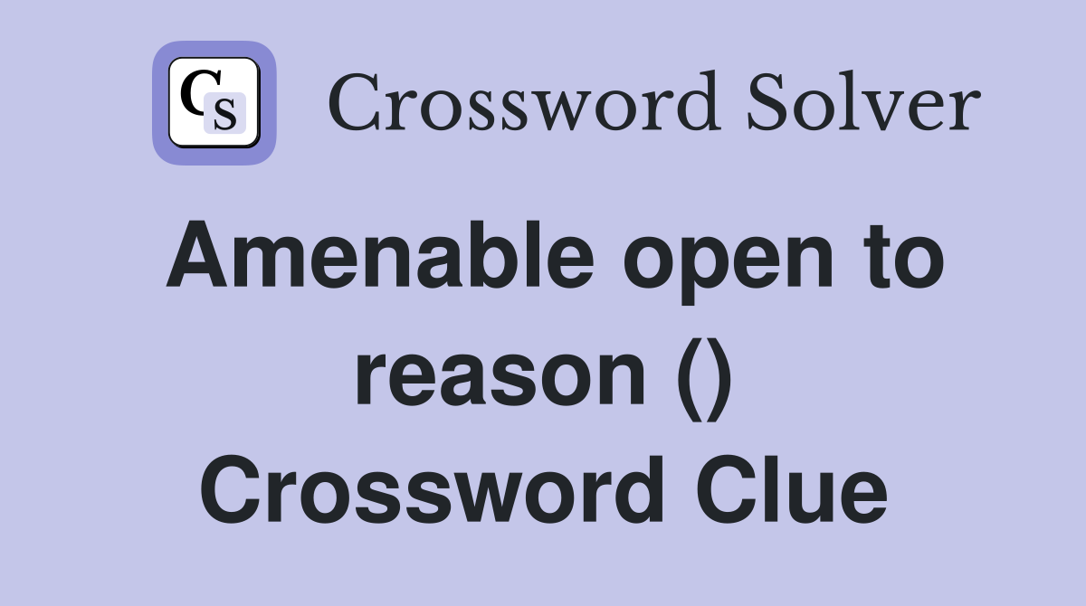 Amenable open to reason () Crossword Clue