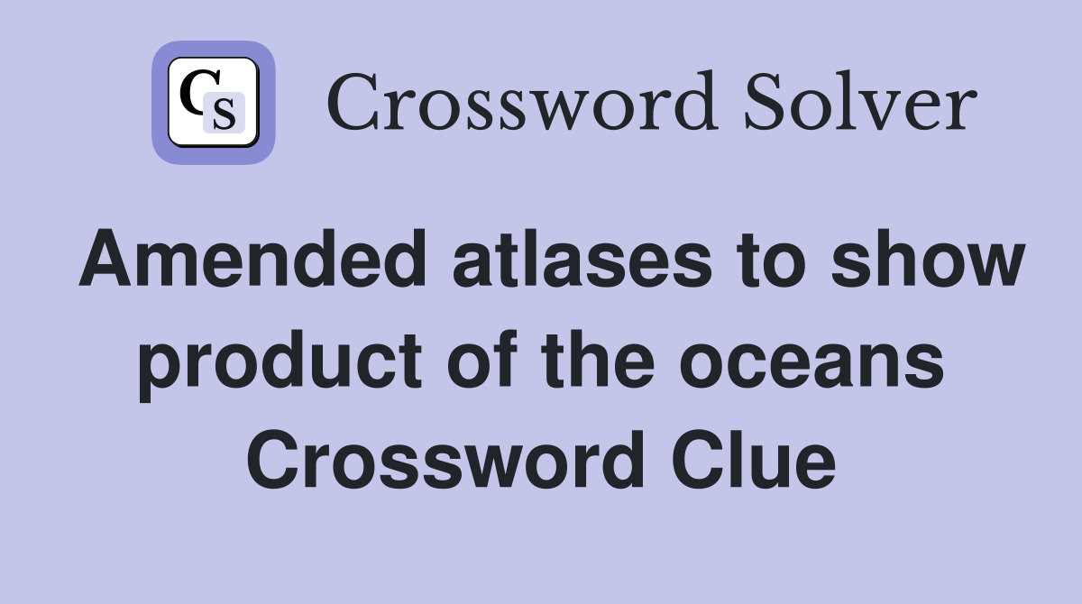 Amended atlases to show product of the oceans Crossword Clue