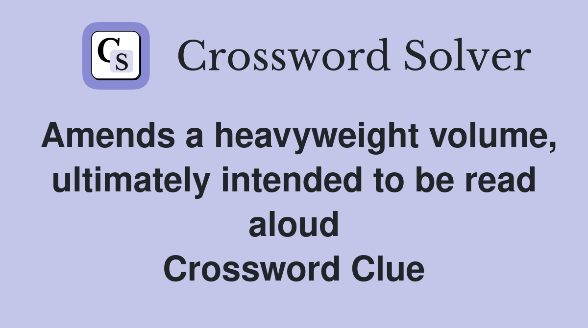 Amends a heavyweight volume, ultimately intended to be read aloud Crossword Clue