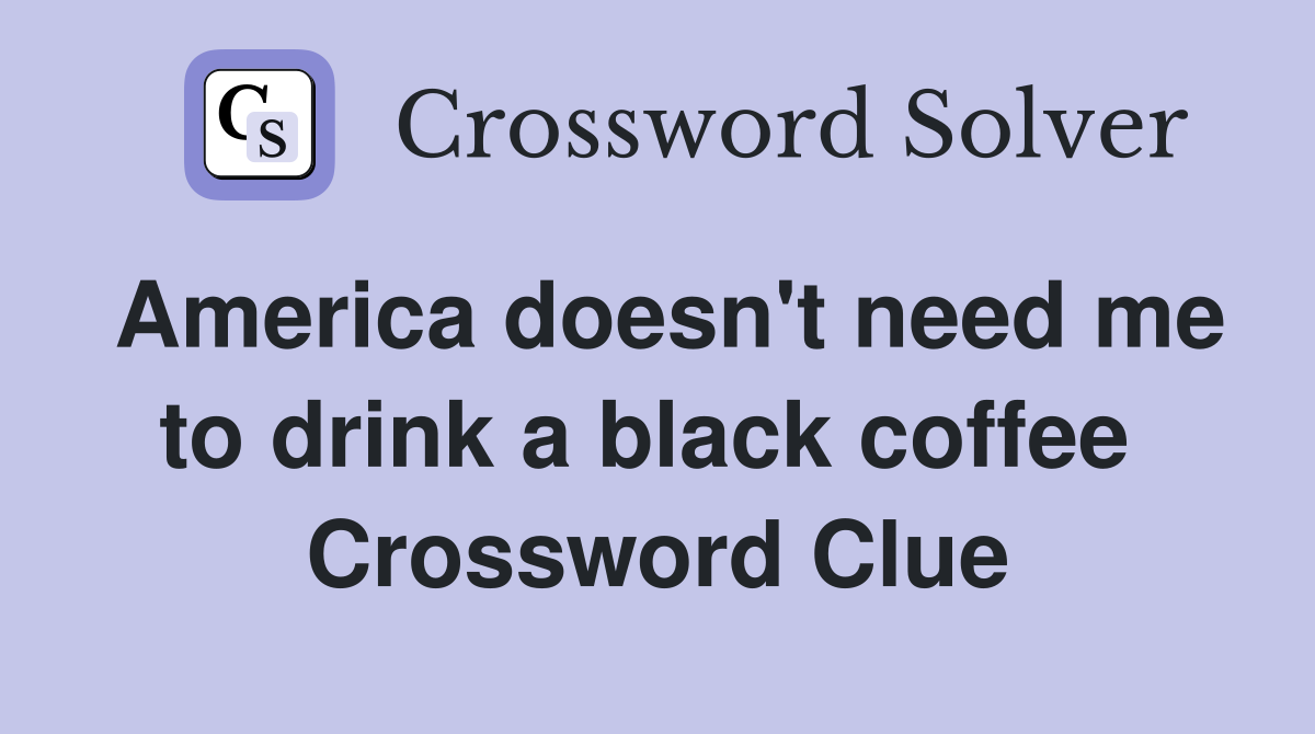 America doesn't need me to drink a black coffee  Crossword Clue