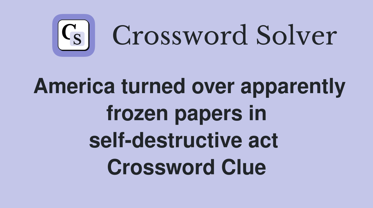 America turned over apparently frozen papers in self-destructive act  Crossword Clue