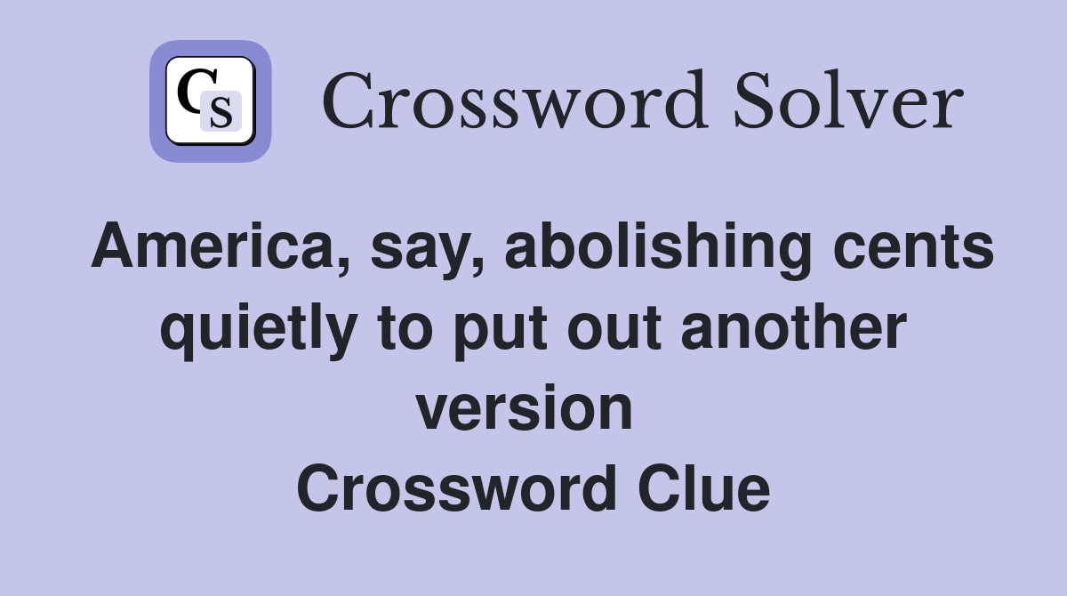 America, say, abolishing cents quietly to put out another version  Crossword Clue