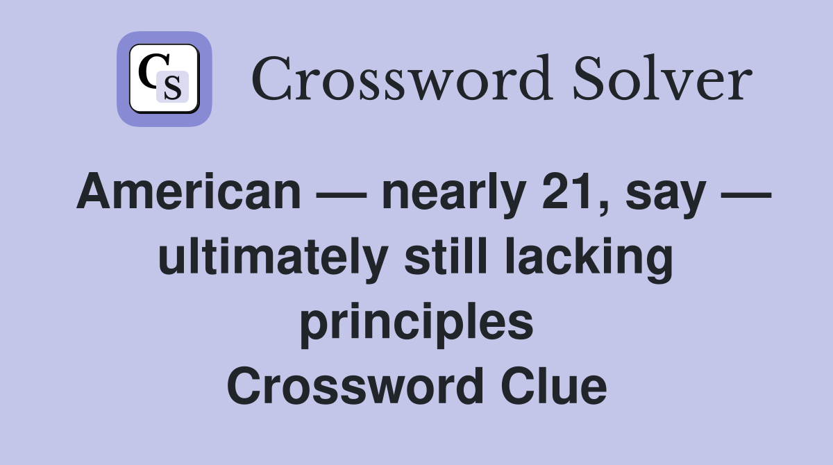 American — nearly 21, say — ultimately still lacking principles Crossword Clue