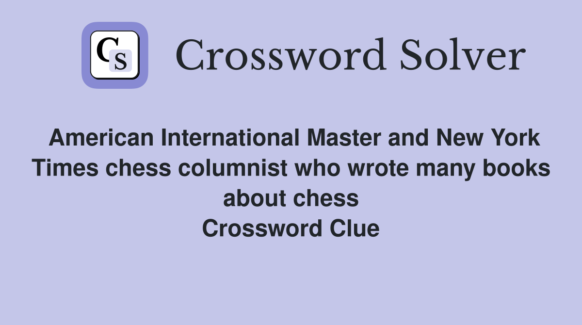 American International Master and New York Times chess columnist who wrote many books about chess Crossword Clue