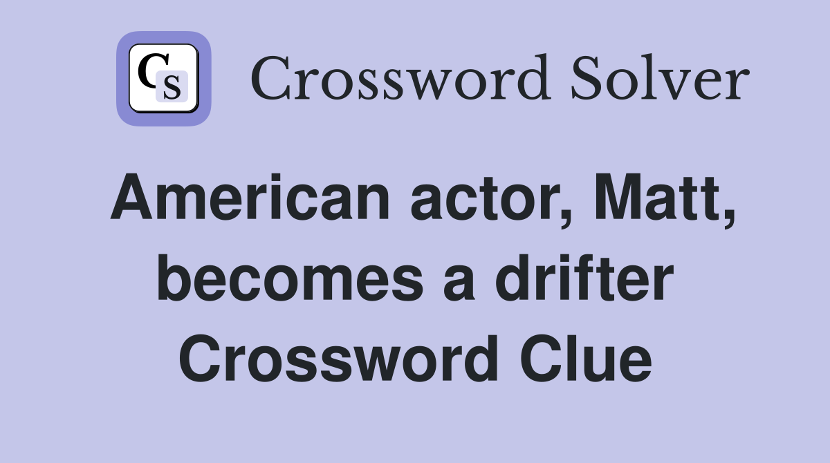 American actor, Matt, becomes a drifter Crossword Clue