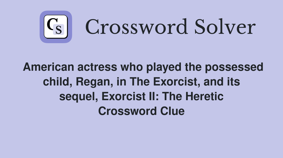 American actress who played the possessed child, Regan, in The Exorcist, and its sequel, Exorcist II: The Heretic Crossword Clue