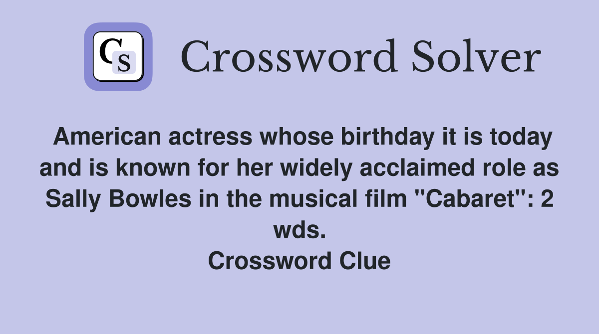 American actress whose birthday it is today and is known for her widely acclaimed role as Sally Bowles in the musical film "Cabaret": 2 wds. Crossword Clue