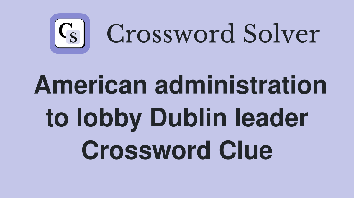 American administration to lobby Dublin leader Crossword Clue