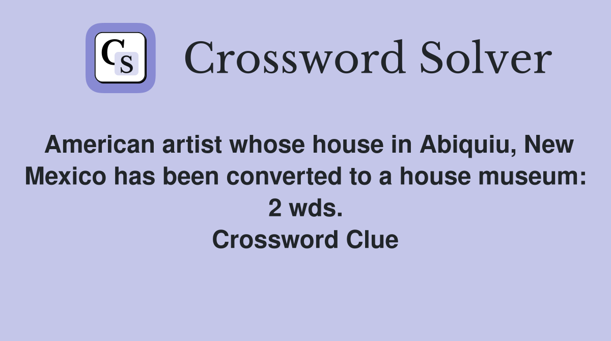 American artist whose house in Abiquiu, New Mexico has been converted to a house museum: 2 wds. Crossword Clue
