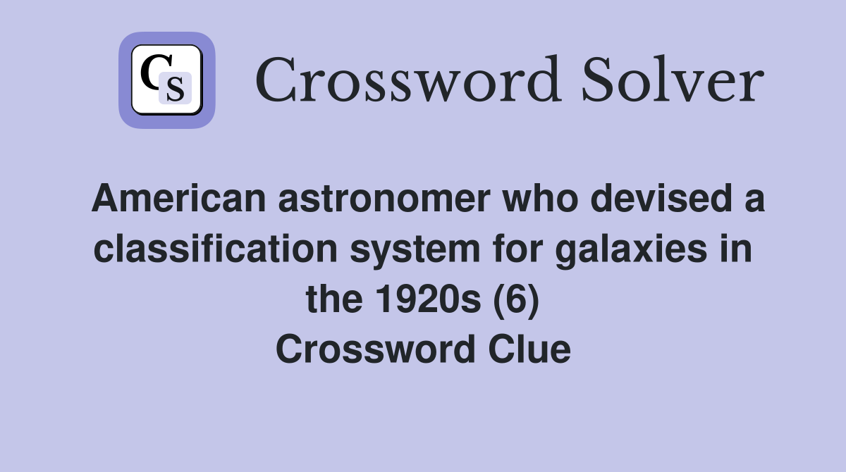 American astronomer who devised a classification system for galaxies in the 1920s (6) Crossword Clue