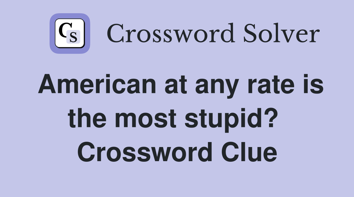 American at any rate is the most stupid?  Crossword Clue