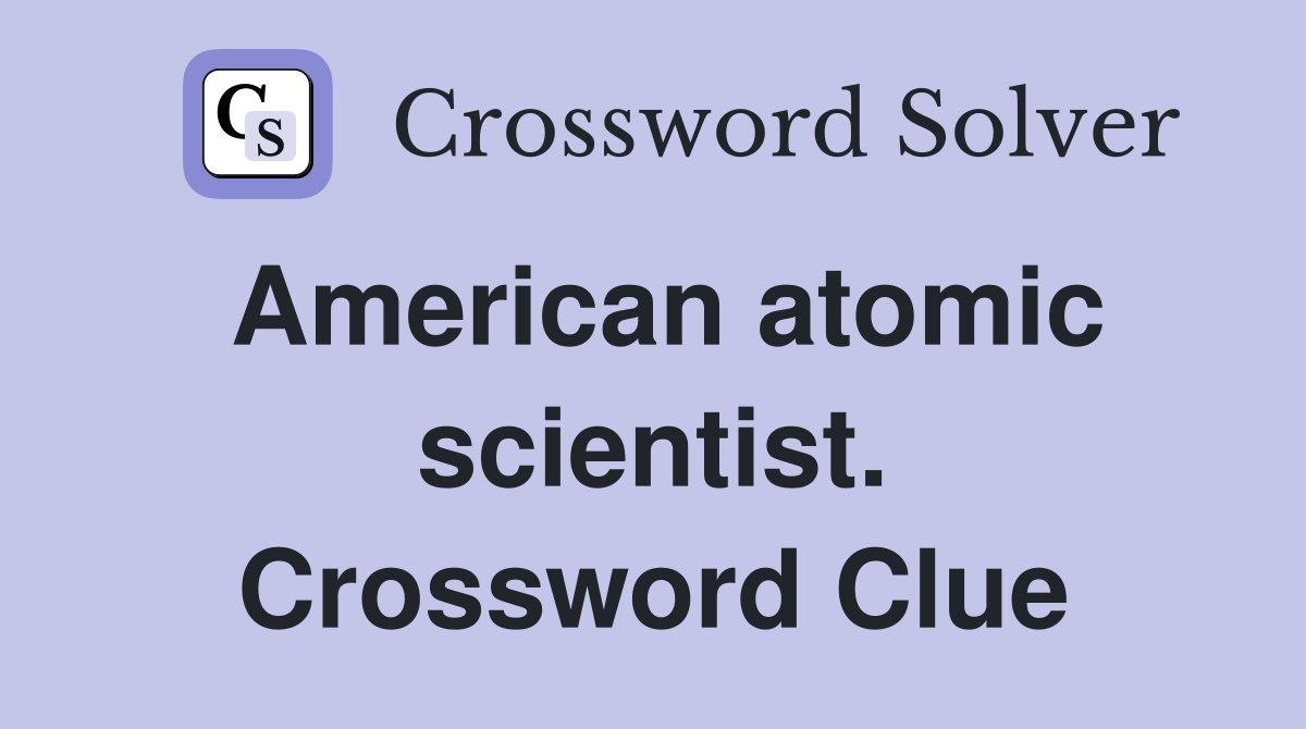 American atomic scientist. Crossword Clue