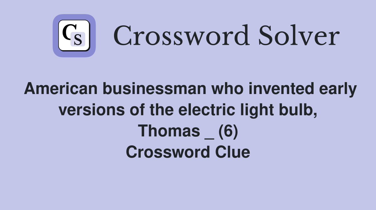 American businessman who invented early versions of the electric light bulb, Thomas _ (6) Crossword Clue