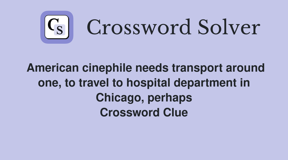 American cinephile needs transport around one, to travel to hospital department in Chicago, perhaps Crossword Clue