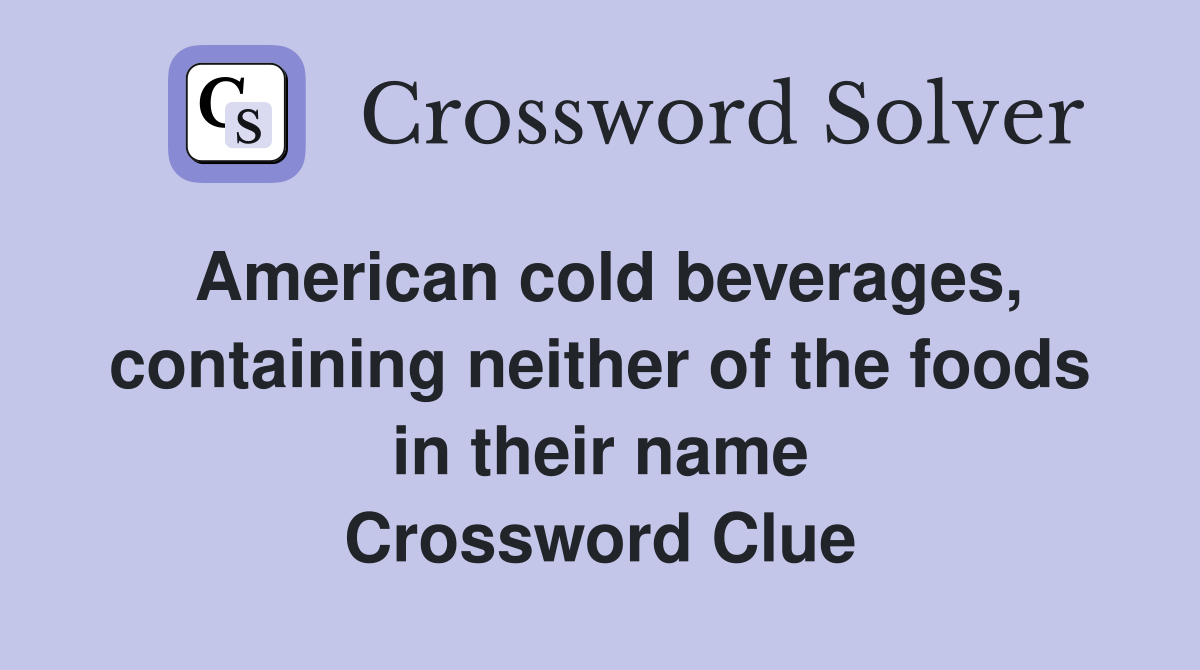 American cold beverages, containing neither of the foods in their name Crossword Clue