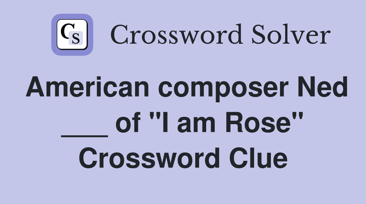 American composer Ned ___ of "I am Rose" Crossword Clue