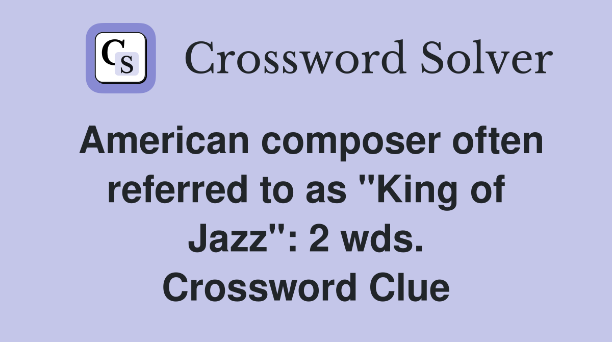 American composer often referred to as "King of Jazz": 2 wds. Crossword Clue