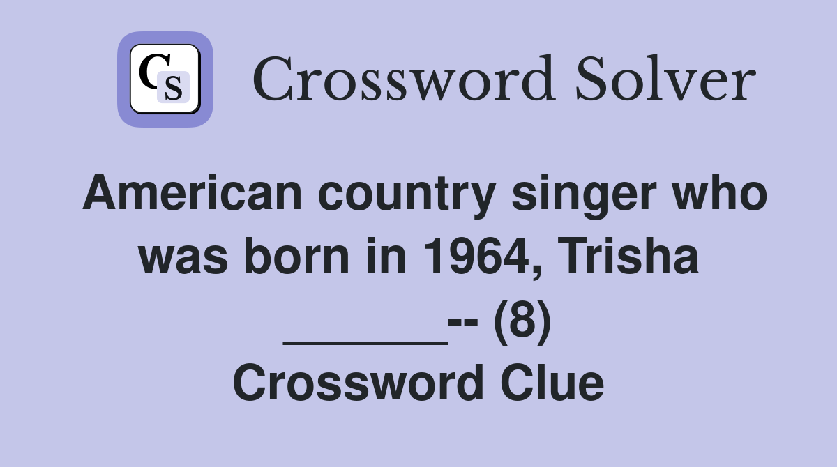 American country singer who was born in 1964, Trisha ______-- (8) Crossword Clue