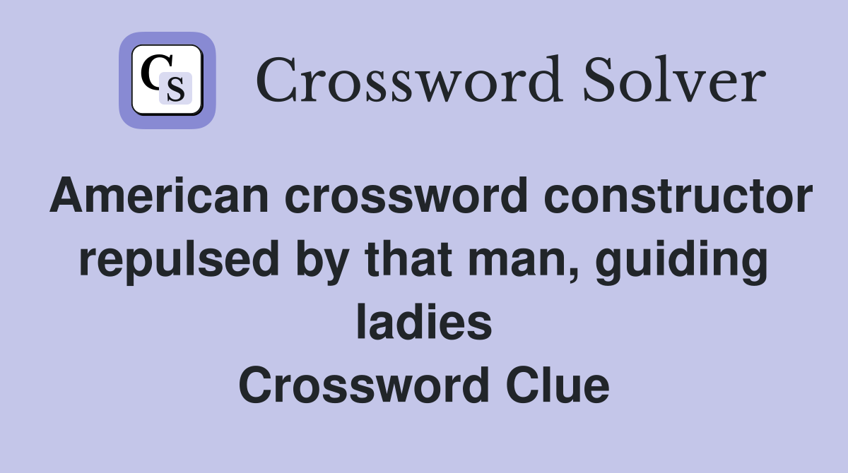 American crossword constructor repulsed by that man, guiding ladies Crossword Clue