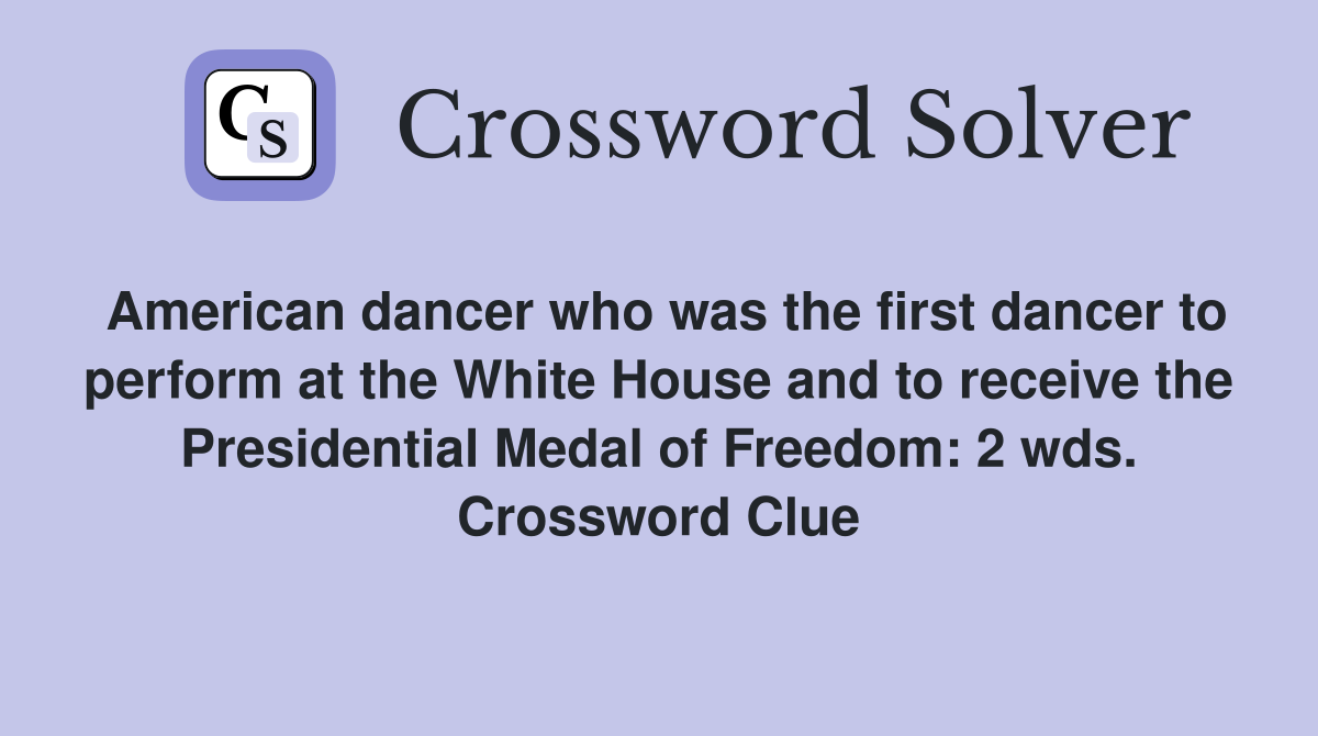 American dancer who was the first dancer to perform at the White House and to receive the Presidential Medal of Freedom: 2 wds. Crossword Clue