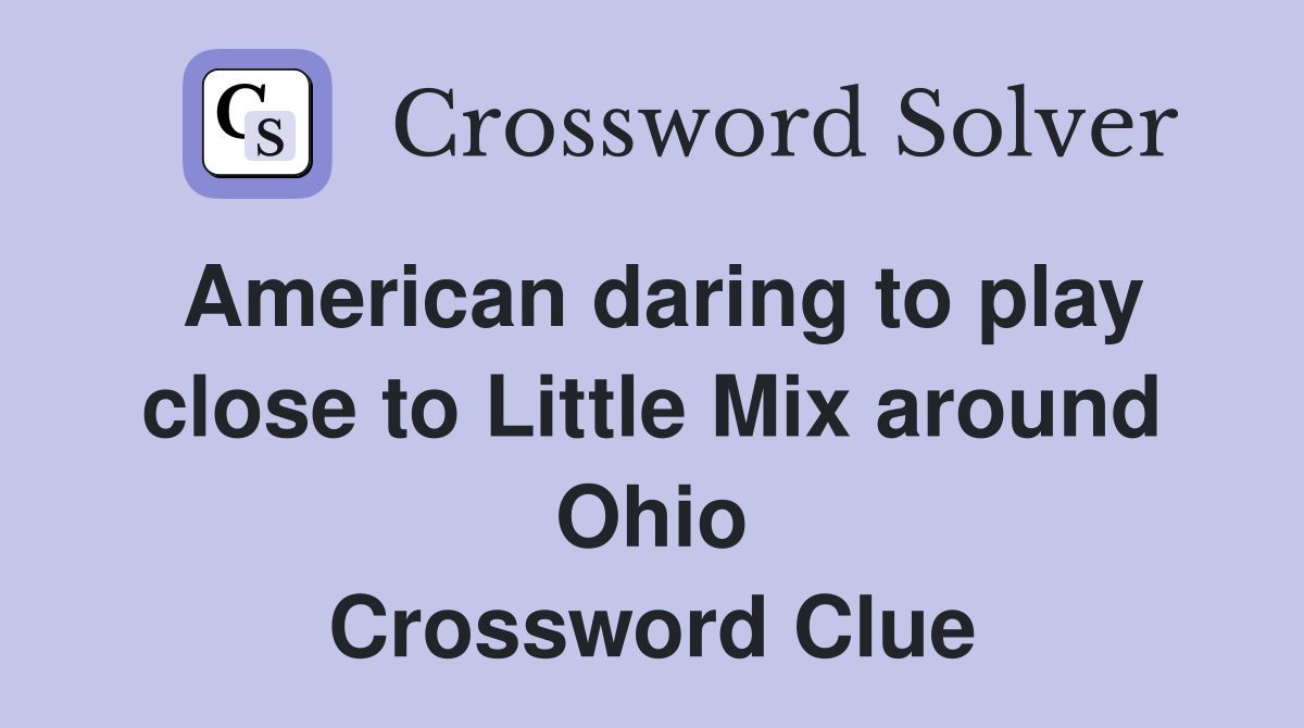 American daring to play close to Little Mix around Ohio Crossword Clue