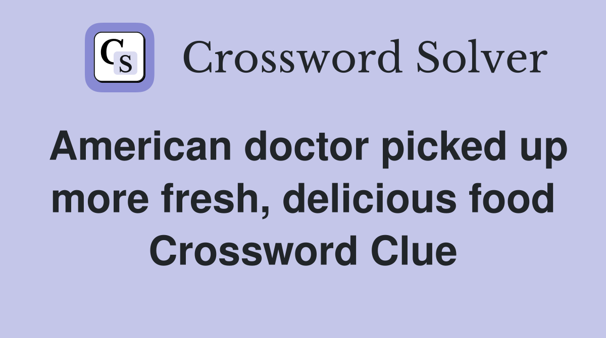 American doctor picked up more fresh, delicious food Crossword Clue
