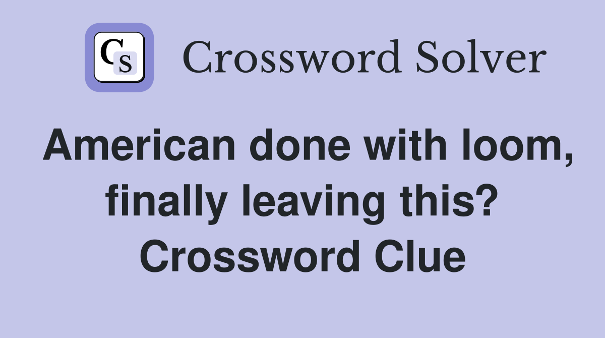 American done with loom, finally leaving this? Crossword Clue